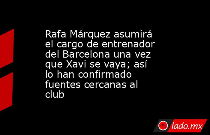 Rafa Márquez asumirá el cargo de entrenador del Barcelona una vez que Xavi se vaya; así lo han confirmado fuentes cercanas al club. Noticias en tiempo real