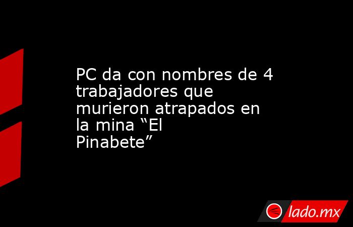 PC da con nombres de 4 trabajadores que murieron atrapados en la mina “El Pinabete”. Noticias en tiempo real