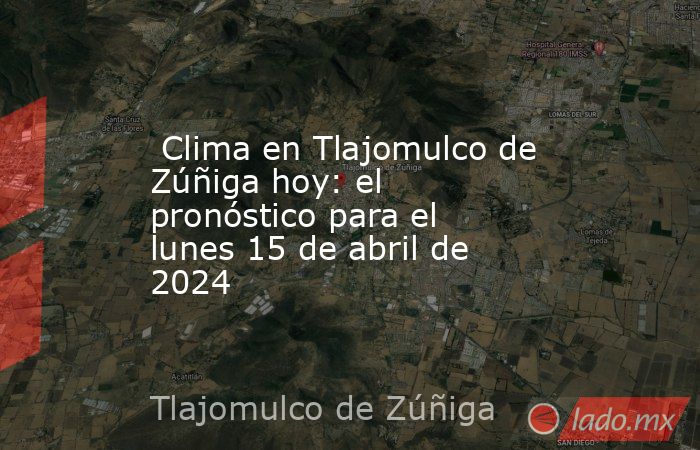  Clima en Tlajomulco de Zúñiga hoy: el pronóstico para el lunes 15 de abril de 2024. Noticias en tiempo real