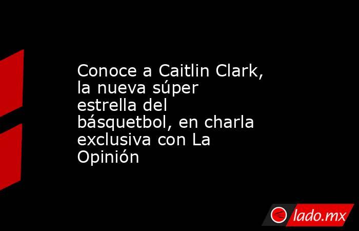 Conoce a Caitlin Clark, la nueva súper estrella del básquetbol, en charla exclusiva con La Opinión. Noticias en tiempo real