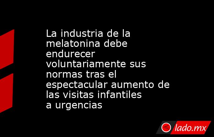 La industria de la melatonina debe endurecer voluntariamente sus normas tras el espectacular aumento de las visitas infantiles a urgencias. Noticias en tiempo real