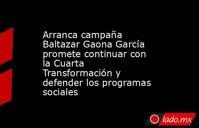 Arranca campaña Baltazar Gaona García promete continuar con la Cuarta Transformación y defender los programas sociales. Noticias en tiempo real