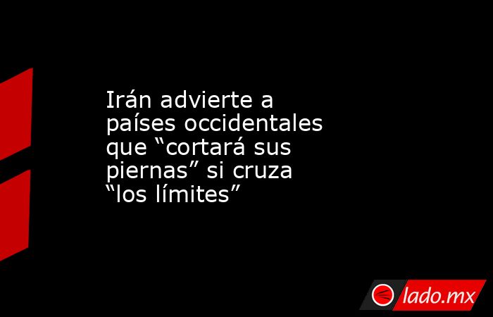 Irán advierte a países occidentales que “cortará sus piernas” si cruza “los límites”. Noticias en tiempo real