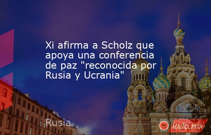 Xi afirma a Scholz que apoya una conferencia de paz 