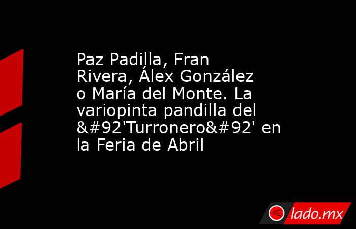 Paz Padilla, Fran Rivera, Álex González o María del Monte. La variopinta pandilla del \'Turronero\' en la Feria de Abril. Noticias en tiempo real