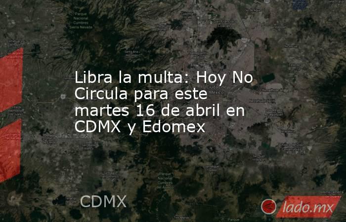 Libra la multa: Hoy No Circula para este martes 16 de abril en CDMX y Edomex. Noticias en tiempo real