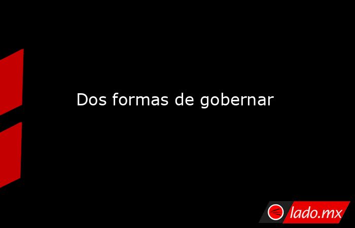 Dos formas de gobernar. Noticias en tiempo real