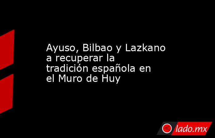 Ayuso, Bilbao y Lazkano a recuperar la tradición española en el Muro de Huy. Noticias en tiempo real