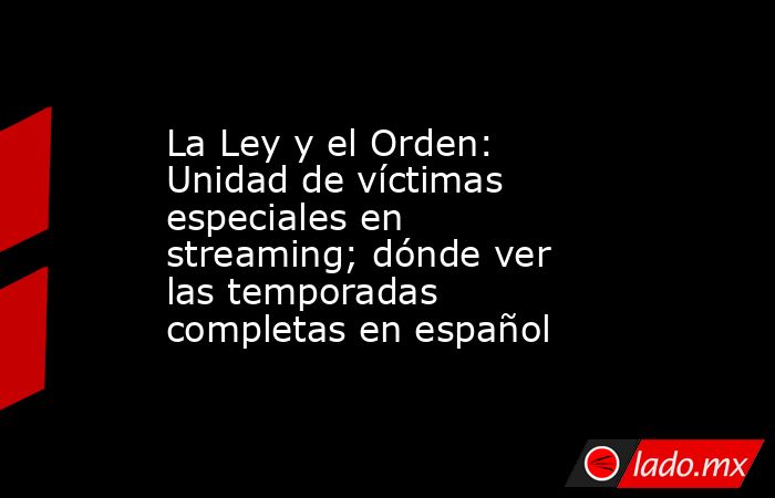 La Ley y el Orden: Unidad de víctimas especiales en streaming; dónde ver las temporadas completas en español. Noticias en tiempo real
