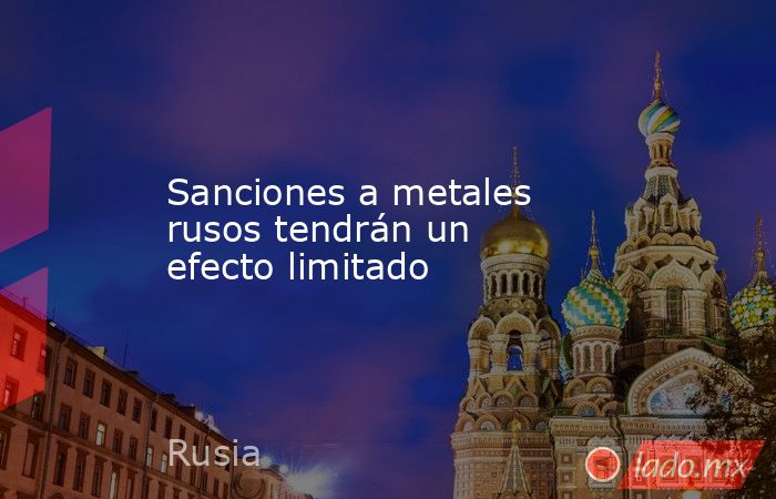 Sanciones a metales rusos tendrán un efecto limitado. Noticias en tiempo real