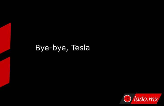 Bye-bye, Tesla. Noticias en tiempo real