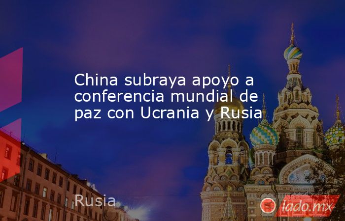 China subraya apoyo a conferencia mundial de paz con Ucrania y Rusia. Noticias en tiempo real