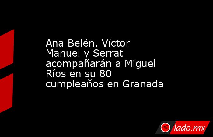Ana Belén, Víctor Manuel y Serrat acompañarán a Miguel Ríos en su 80 cumpleaños en Granada. Noticias en tiempo real