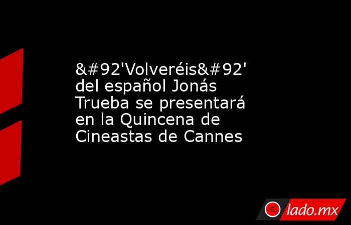 \'Volveréis\' del español Jonás Trueba se presentará en la Quincena de Cineastas de Cannes. Noticias en tiempo real