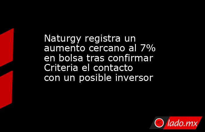 Naturgy registra un aumento cercano al 7% en bolsa tras confirmar Criteria el contacto con un posible inversor. Noticias en tiempo real