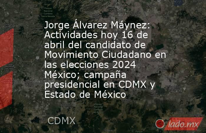 Jorge Álvarez Máynez: Actividades hoy 16 de abril del candidato de Movimiento Ciudadano en las elecciones 2024 México; campaña presidencial en CDMX y Estado de México. Noticias en tiempo real