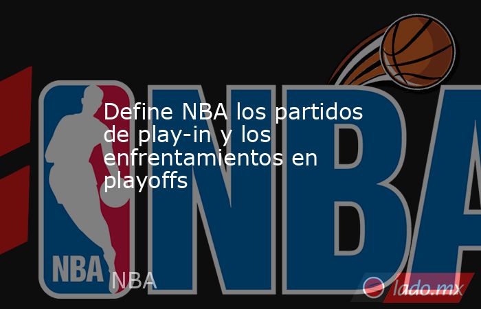 Define NBA los partidos de play-in y los enfrentamientos en playoffs. Noticias en tiempo real