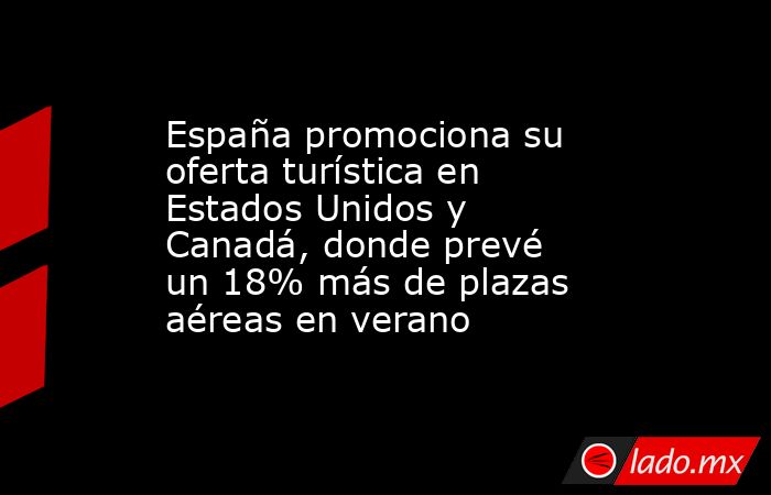 España promociona su oferta turística en Estados Unidos y Canadá, donde prevé un 18% más de plazas aéreas en verano. Noticias en tiempo real