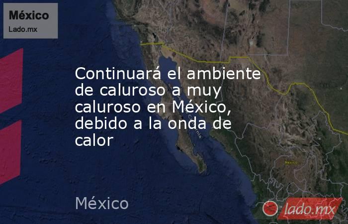 Continuará el ambiente de caluroso a muy caluroso en México, debido a la onda de calor. Noticias en tiempo real