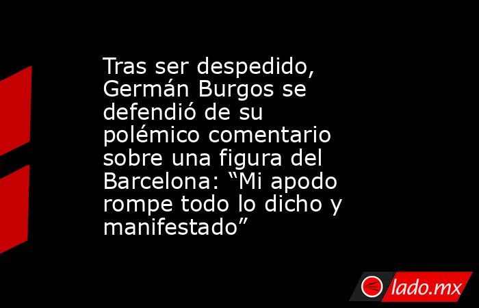 Tras ser despedido, Germán Burgos se defendió de su polémico comentario sobre una figura del Barcelona: “Mi apodo rompe todo lo dicho y manifestado”. Noticias en tiempo real