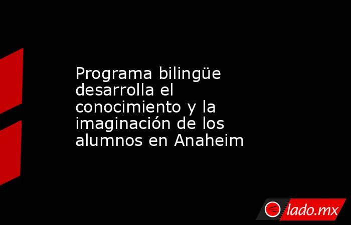 Programa bilingüe desarrolla el conocimiento y la imaginación de los alumnos en Anaheim. Noticias en tiempo real