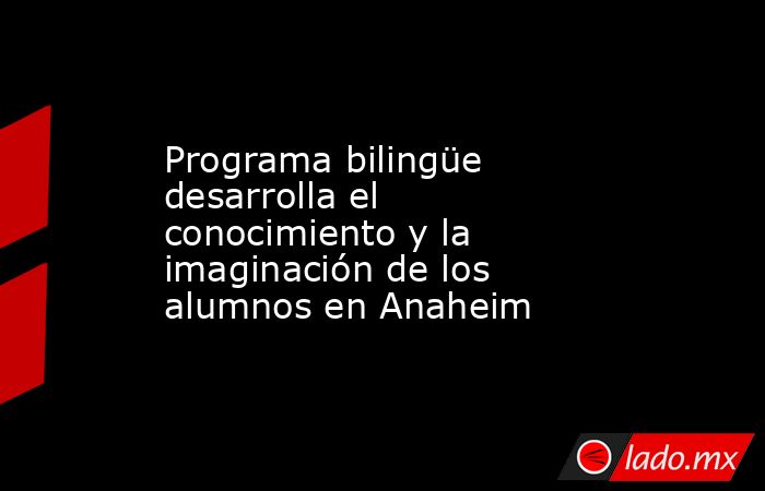 Programa bilingüe desarrolla el conocimiento y la imaginación de los alumnos en Anaheim. Noticias en tiempo real