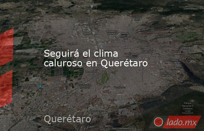 Seguirá el clima caluroso en Querétaro. Noticias en tiempo real