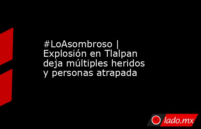 #LoAsombroso | Explosión en Tlalpan deja múltiples heridos y personas atrapada. Noticias en tiempo real