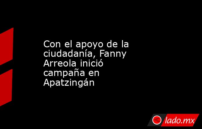 Con el apoyo de la ciudadanía, Fanny Arreola inició campaña en Apatzingán . Noticias en tiempo real