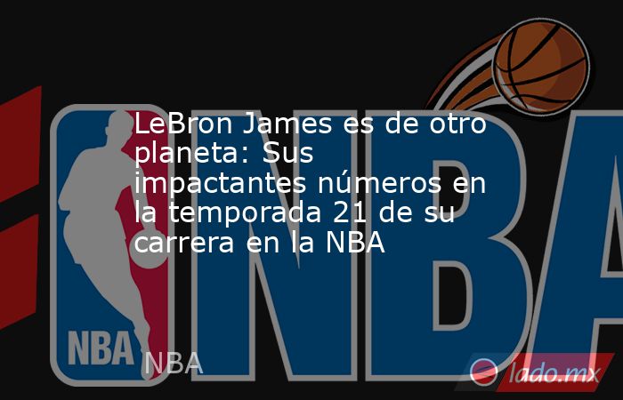 LeBron James es de otro planeta: Sus impactantes números en la temporada 21 de su carrera en la NBA. Noticias en tiempo real