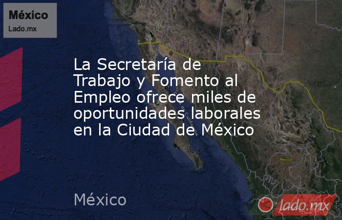 La Secretaría de Trabajo y Fomento al Empleo ofrece miles de oportunidades laborales en la Ciudad de México. Noticias en tiempo real