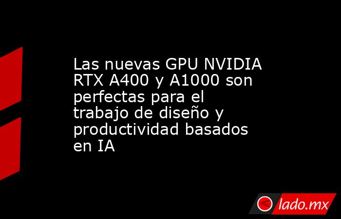 Las nuevas GPU NVIDIA RTX A400 y A1000 son perfectas para el trabajo de diseño y productividad basados en IA. Noticias en tiempo real