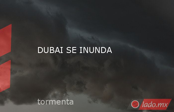 DUBAI SE INUNDA. Noticias en tiempo real