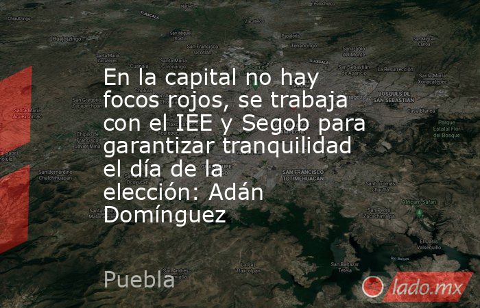 En la capital no hay focos rojos, se trabaja con el IEE y Segob para garantizar tranquilidad el día de la elección: Adán Domínguez. Noticias en tiempo real