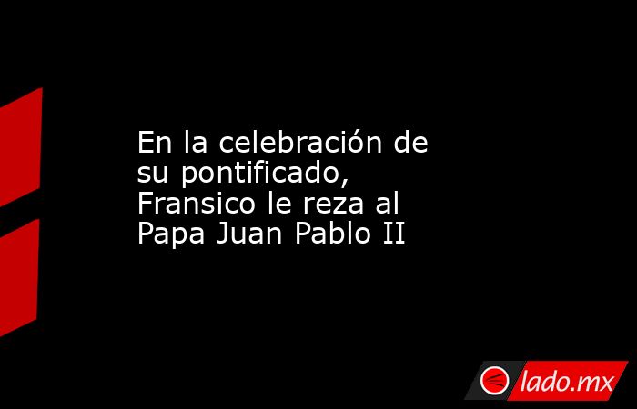 En la celebración de su pontificado, Fransico le reza al Papa Juan Pablo II. Noticias en tiempo real