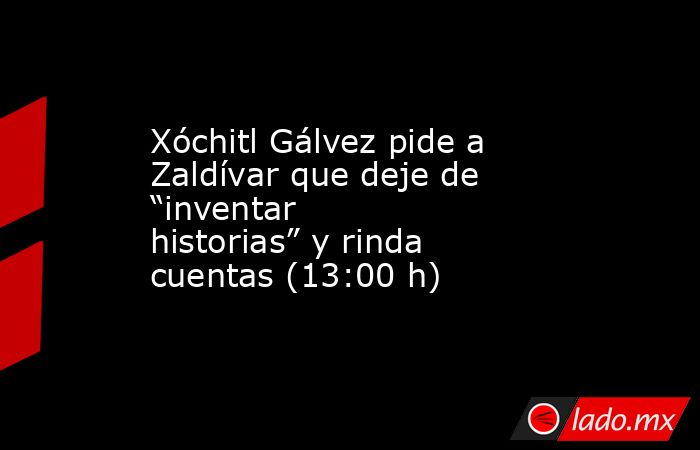 Xóchitl Gálvez pide a Zaldívar que deje de “inventar historias” y rinda cuentas (13:00 h). Noticias en tiempo real