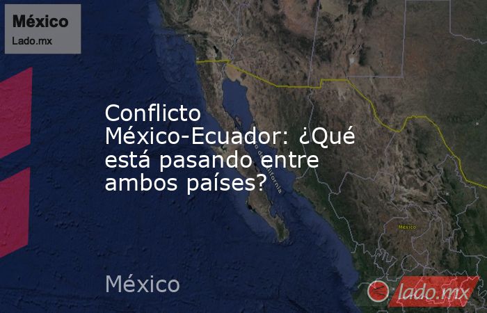 Conflicto México-Ecuador: ¿Qué está pasando entre ambos países?. Noticias en tiempo real