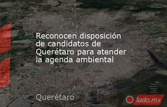 Reconocen disposición de candidatos de Querétaro para atender la agenda ambiental. Noticias en tiempo real