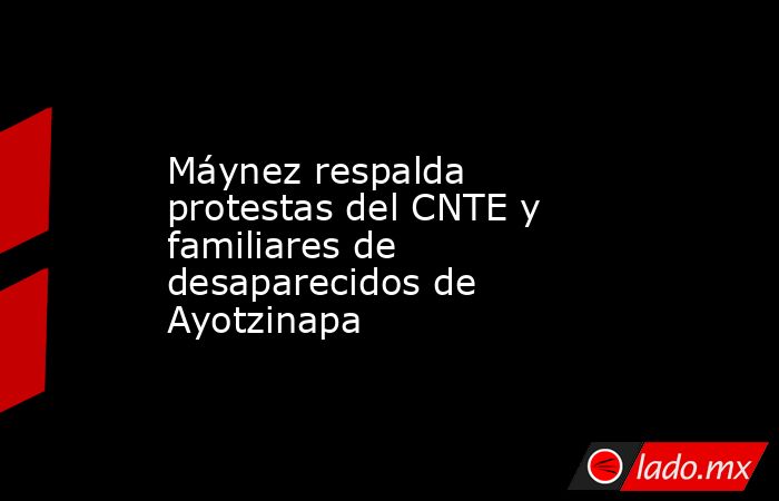 Máynez respalda protestas del CNTE y familiares de desaparecidos de Ayotzinapa. Noticias en tiempo real