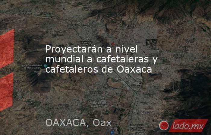 Proyectarán a nivel mundial a cafetaleras y cafetaleros de Oaxaca. Noticias en tiempo real
