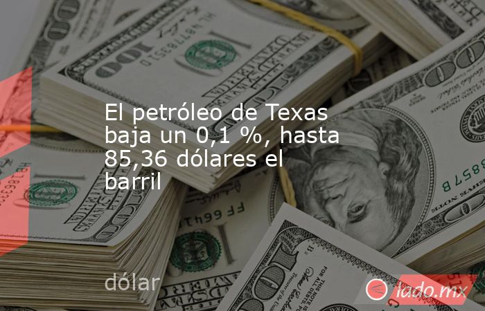 El petróleo de Texas baja un 0,1 %, hasta 85,36 dólares el barril. Noticias en tiempo real