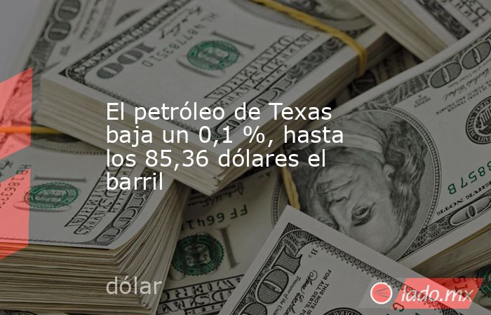 El petróleo de Texas baja un 0,1 %, hasta los 85,36 dólares el barril. Noticias en tiempo real