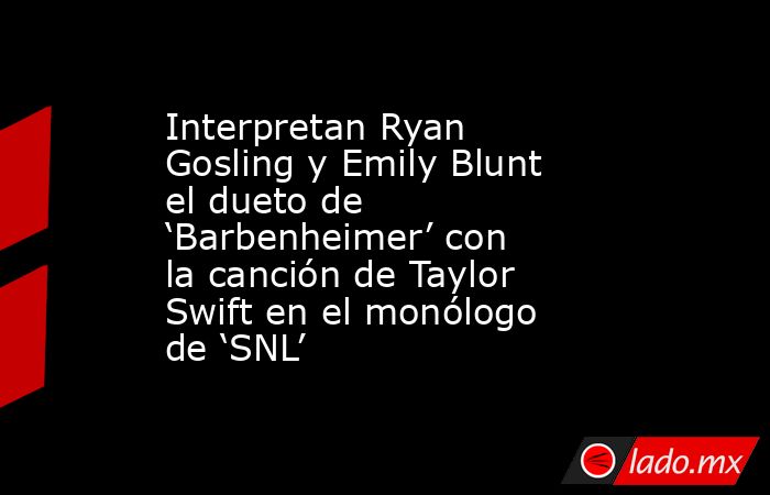 Interpretan Ryan Gosling y Emily Blunt el dueto de ‘Barbenheimer’ con la canción de Taylor Swift en el monólogo de ‘SNL’. Noticias en tiempo real