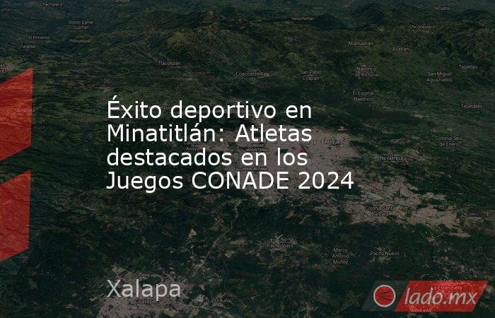 Éxito deportivo en Minatitlán: Atletas destacados en los Juegos CONADE 2024. Noticias en tiempo real
