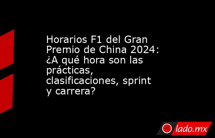 Horarios F1 del Gran Premio de China 2024: ¿A qué hora son las prácticas, clasificaciones, sprint y carrera?  . Noticias en tiempo real