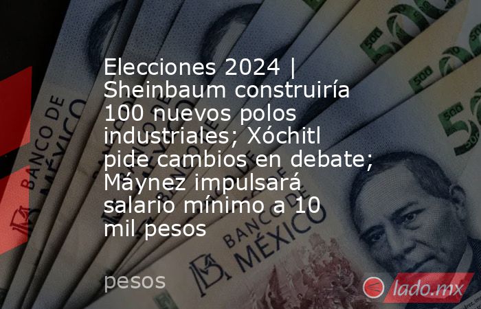 Elecciones 2024 | Sheinbaum construiría 100 nuevos polos industriales; Xóchitl pide cambios en debate; Máynez impulsará salario mínimo a 10 mil pesos. Noticias en tiempo real
