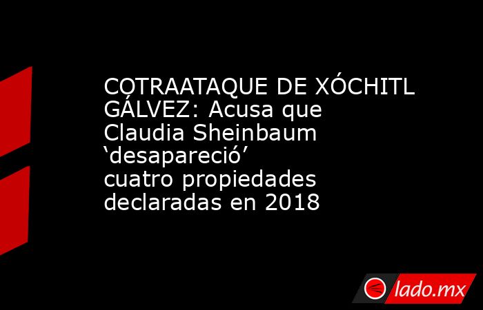 COTRAATAQUE DE XÓCHITL GÁLVEZ: Acusa que Claudia Sheinbaum ‘desapareció’ cuatro propiedades declaradas en 2018. Noticias en tiempo real