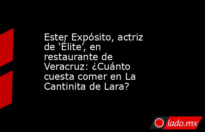 Ester Expósito, actriz de ‘Élite’, en restaurante de Veracruz: ¿Cuánto cuesta comer en La Cantinita de Lara?. Noticias en tiempo real