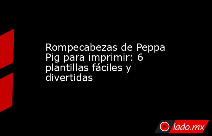 Rompecabezas de Peppa Pig para imprimir: 6 plantillas fáciles y divertidas. Noticias en tiempo real