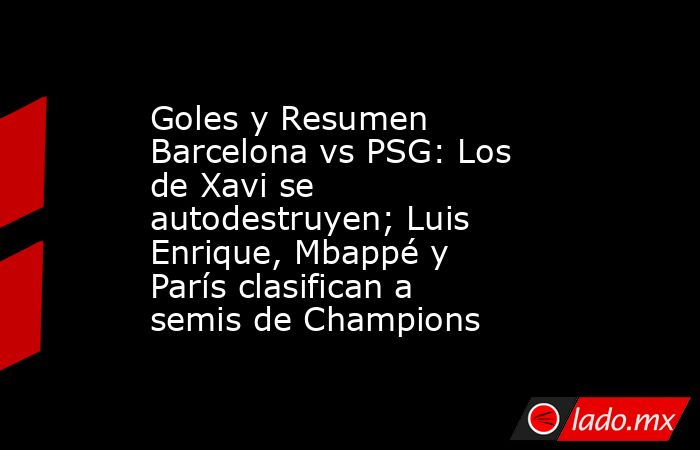 Goles y Resumen Barcelona vs PSG: Los de Xavi se autodestruyen; Luis Enrique, Mbappé y París clasifican a semis de Champions. Noticias en tiempo real